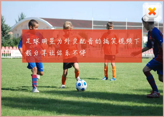 足球明星为外卖配音的搞笑视频下载分享让你乐不停