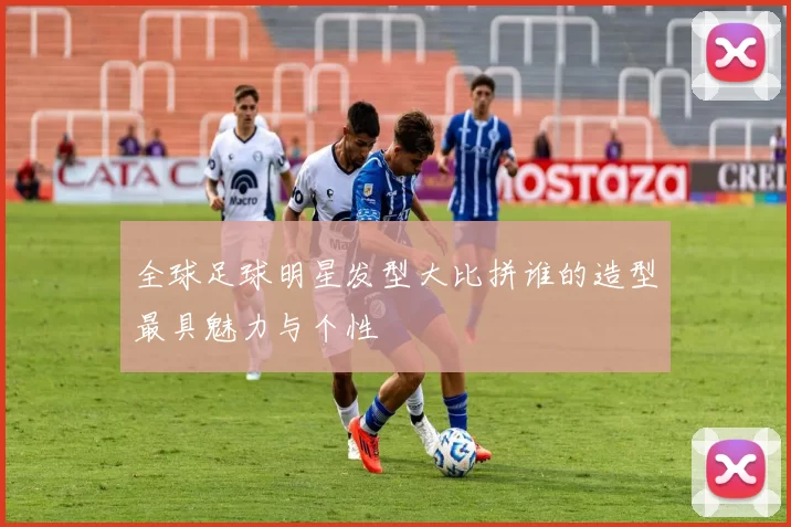全球足球明星发型大比拼谁的造型最具魅力与个性