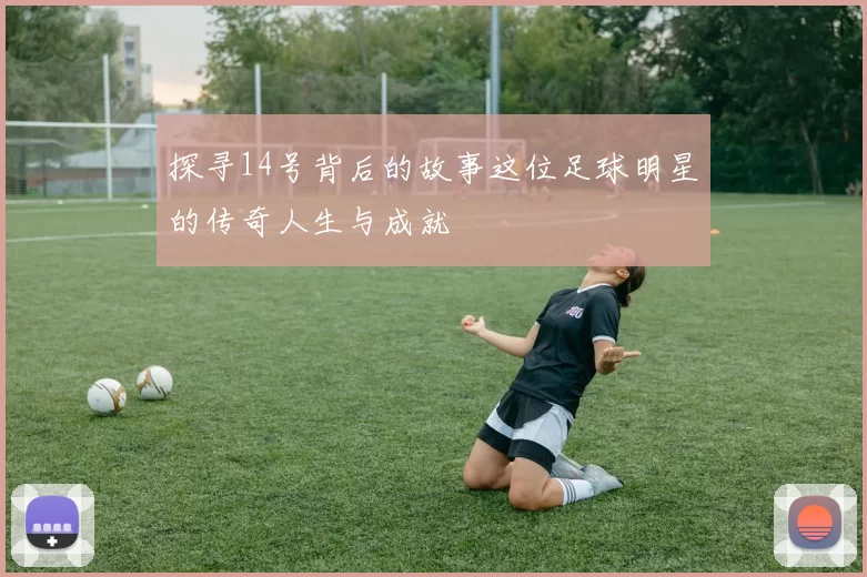 探寻14号背后的故事这位足球明星的传奇人生与成就