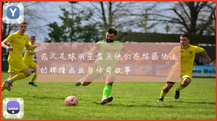 武汉足球明星盘点他们在绿茵场上的辉煌成就与传奇故事