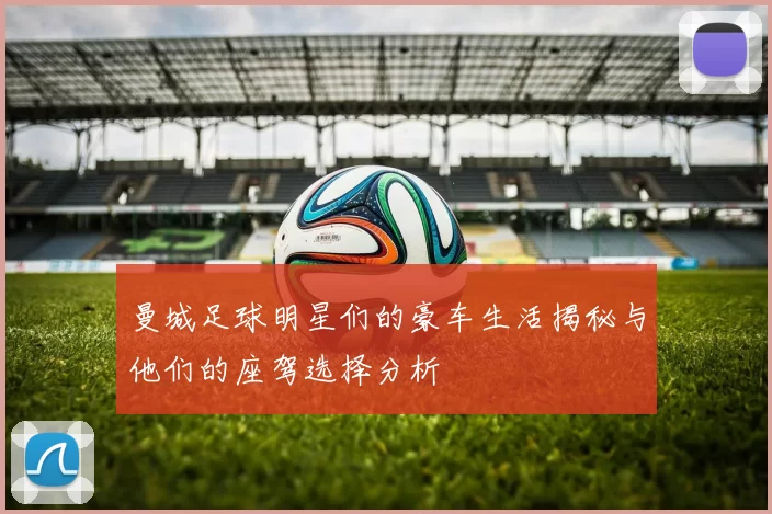 曼城足球明星们的豪车生活揭秘与他们的座驾选择分析