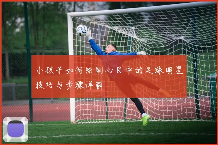 小孩子如何绘制心目中的足球明星技巧与步骤详解