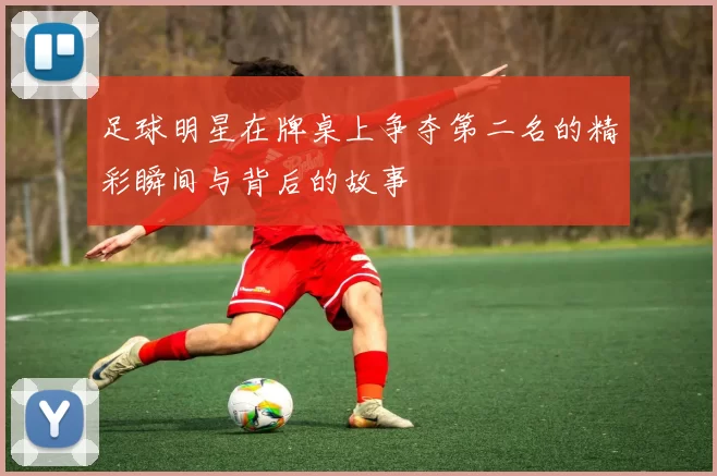 足球明星在牌桌上争夺第二名的精彩瞬间与背后的故事