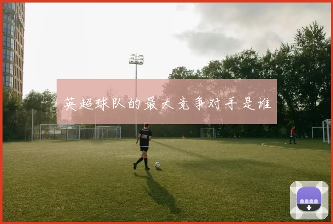 英超球队的最大竞争对手是谁