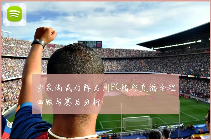 金泉尚武对阵光州FC精彩直播全程回顾与赛后分析
