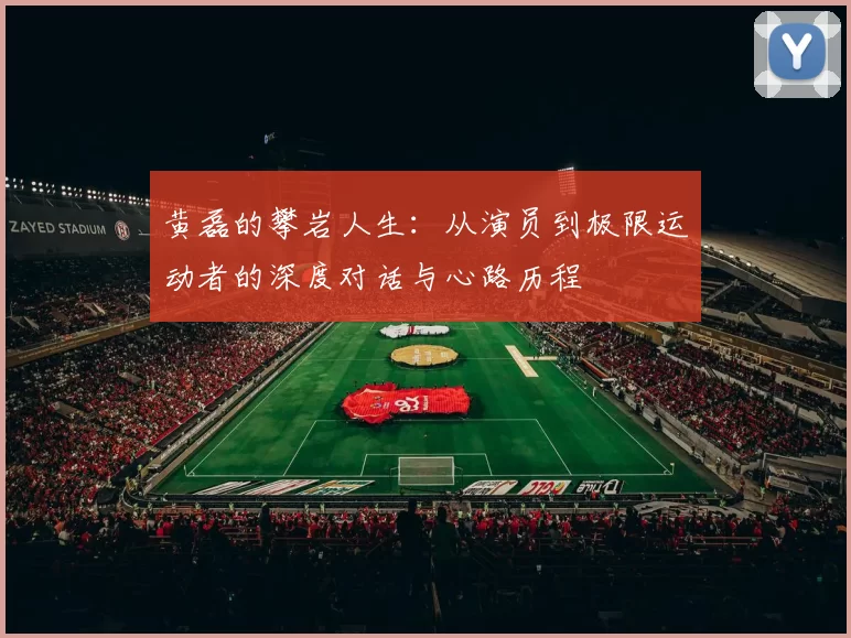 黄磊的攀岩人生：从演员到极限运动者的深度对话与心路历程