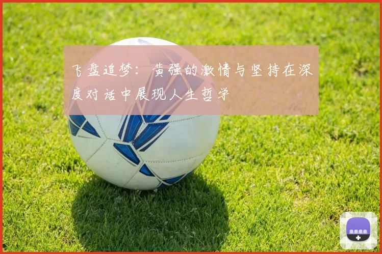 飞盘追梦：黄强的激情与坚持在深度对话中展现人生哲学