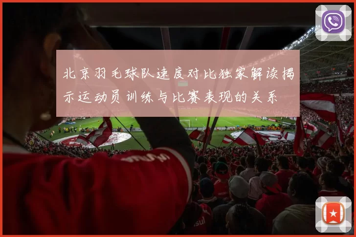 北京羽毛球队速度对比独家解读揭示运动员训练与比赛表现的关系