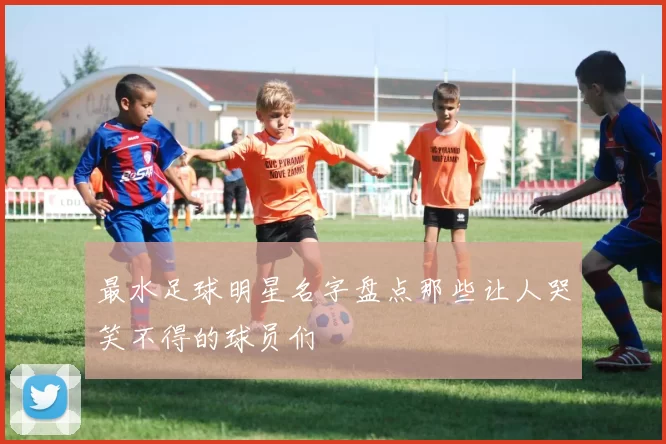 最水足球明星名字盘点那些让人哭笑不得的球员们