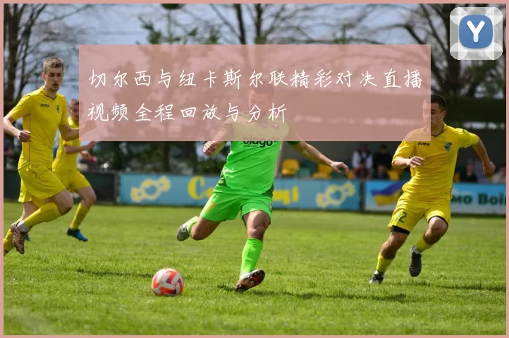 切尔西与纽卡斯尔联精彩对决直播视频全程回放与分析