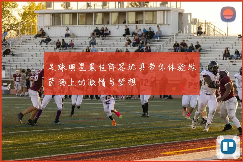 足球明星最佳阵容玩具带你体验绿茵场上的激情与梦想