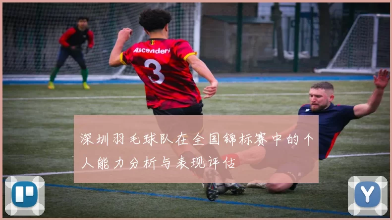 深圳羽毛球队在全国锦标赛中的个人能力分析与表现评估