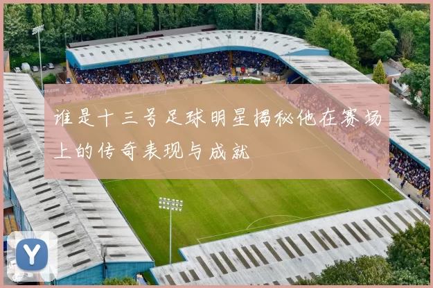 谁是十三号足球明星揭秘他在赛场上的传奇表现与成就