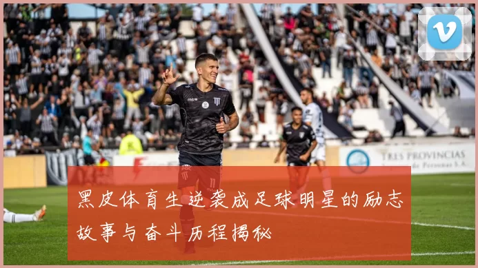 黑皮体育生逆袭成足球明星的励志故事与奋斗历程揭秘