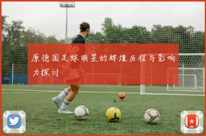 原德国足球明星的辉煌历程与影响力探讨