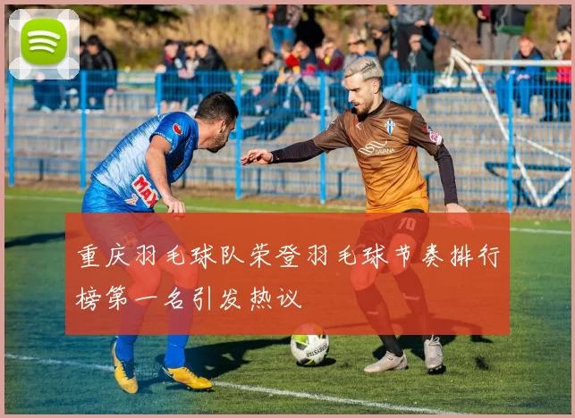 重庆羽毛球队荣登羽毛球节奏排行榜第一名引发热议