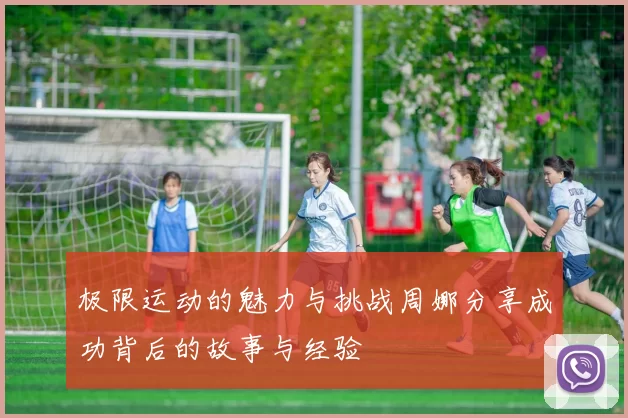 极限运动的魅力与挑战周娜分享成功背后的故事与经验