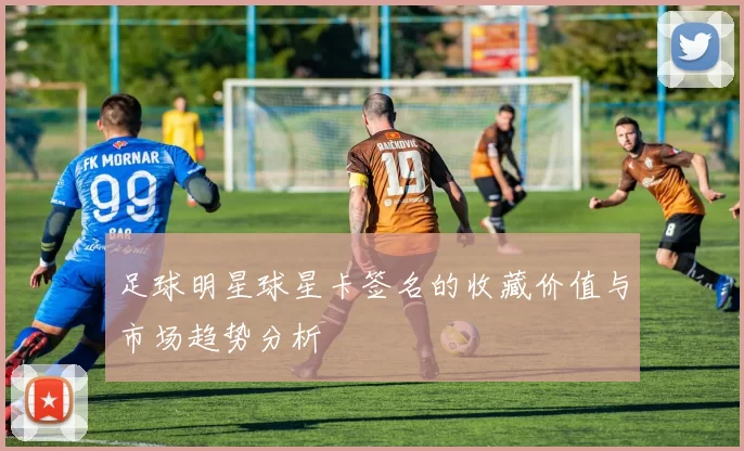足球明星球星卡签名的收藏价值与市场趋势分析