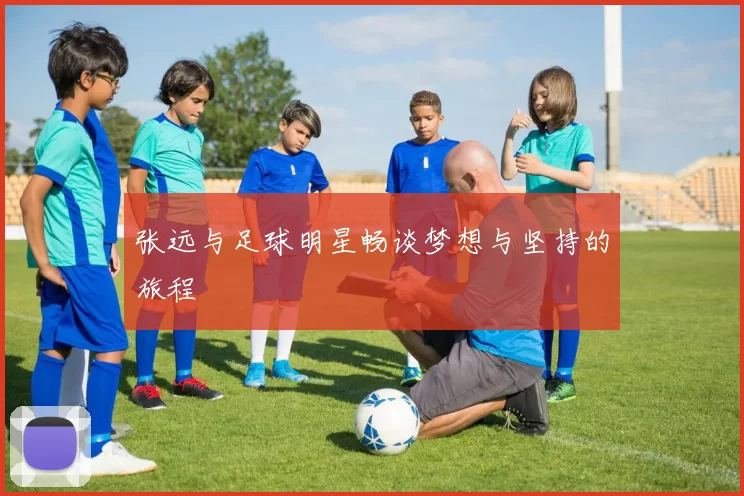 张远与足球明星畅谈梦想与坚持的旅程