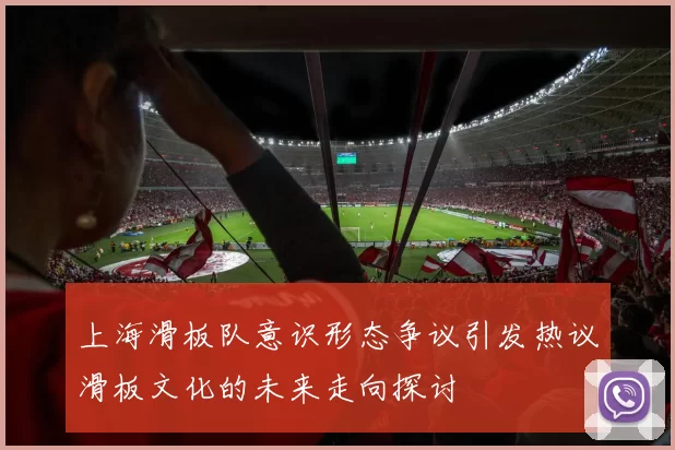 上海滑板队意识形态争议引发热议滑板文化的未来走向探讨