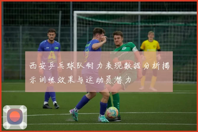 西安乒乓球队耐力表现数据分析揭示训练效果与运动员潜力