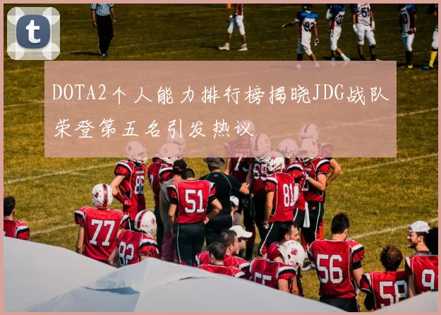 DOTA2个人能力排行榜揭晓JDG战队荣登第五名引发热议