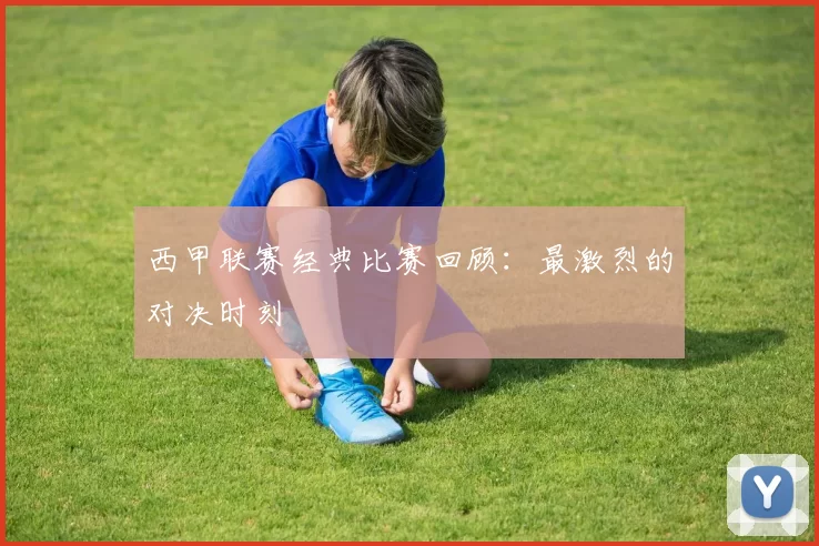 西甲联赛经典比赛回顾：最激烈的对决时刻