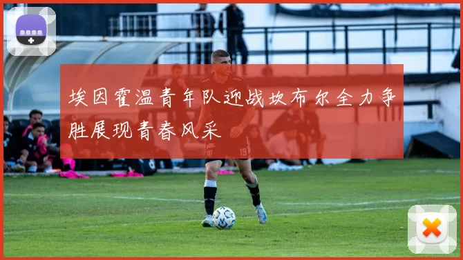 埃因霍温青年队迎战坎布尔全力争胜展现青春风采