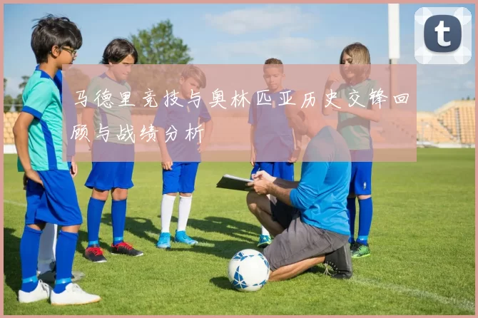 马德里竞技与奥林匹亚历史交锋回顾与战绩分析