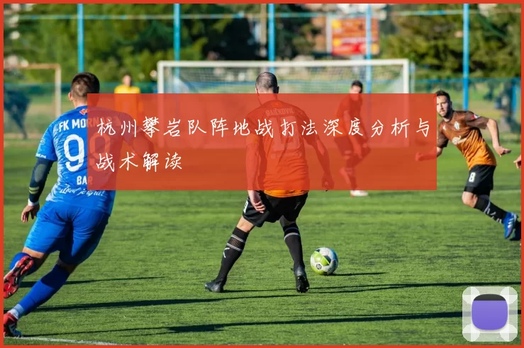 杭州攀岩队阵地战打法深度分析与战术解读