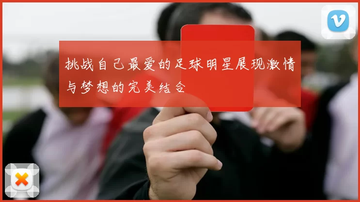 挑战自己最爱的足球明星展现激情与梦想的完美结合