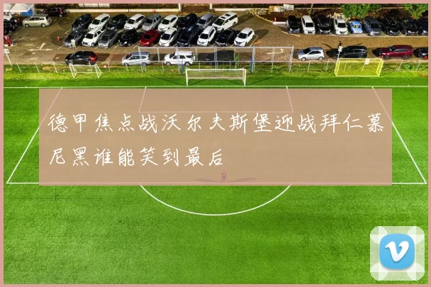 德甲焦点战沃尔夫斯堡迎战拜仁慕尼黑谁能笑到最后