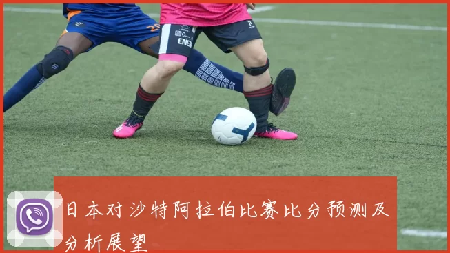 日本对沙特阿拉伯比赛比分预测及分析展望