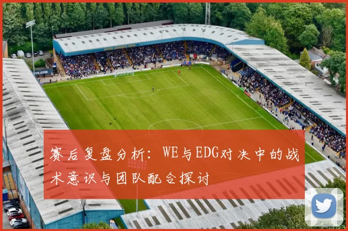 赛后复盘分析：WE与EDG对决中的战术意识与团队配合探讨