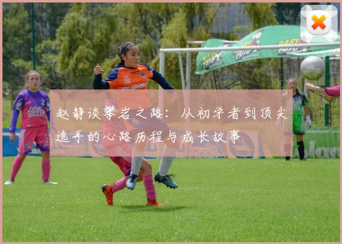 赵静谈攀岩之路：从初学者到顶尖选手的心路历程与成长故事