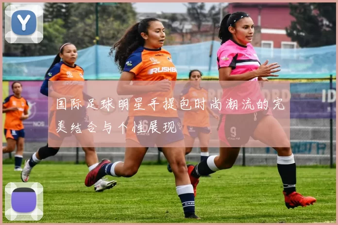 国际足球明星手提包时尚潮流的完美结合与个性展现