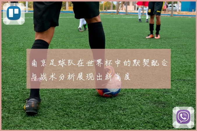 南京足球队在世界杯中的默契配合与战术分析展现出新高度