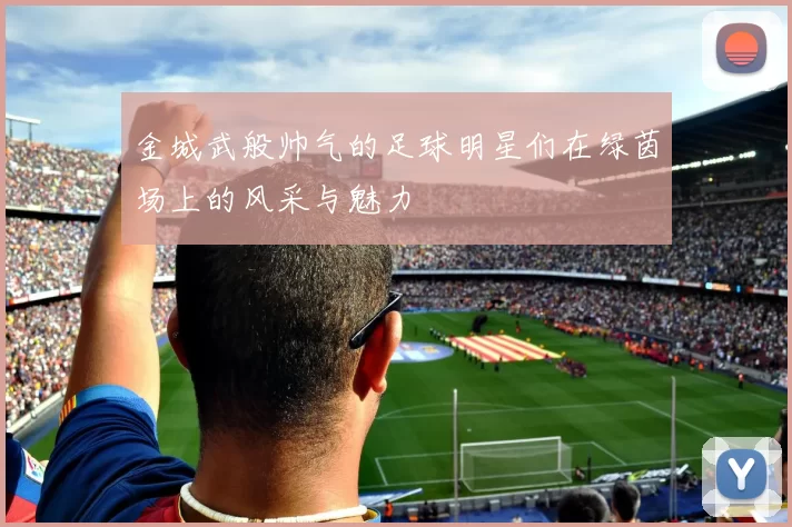 金城武般帅气的足球明星们在绿茵场上的风采与魅力