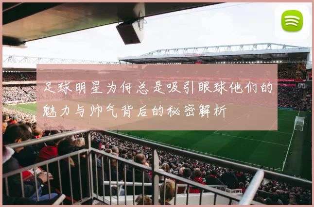 足球明星为何总是吸引眼球他们的魅力与帅气背后的秘密解析