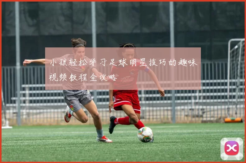 小孩轻松学习足球明星技巧的趣味视频教程全攻略