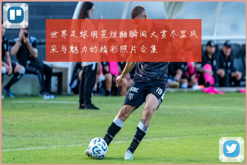世界足球明星炫酷瞬间大赏尽显风采与魅力的精彩照片合集