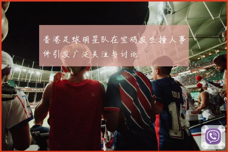 香港足球明星队在宝鸡发生撞人事件引发广泛关注与讨论