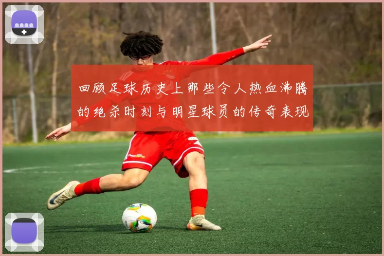 回顾足球历史上那些令人热血沸腾的绝杀时刻与明星球员的传奇表现