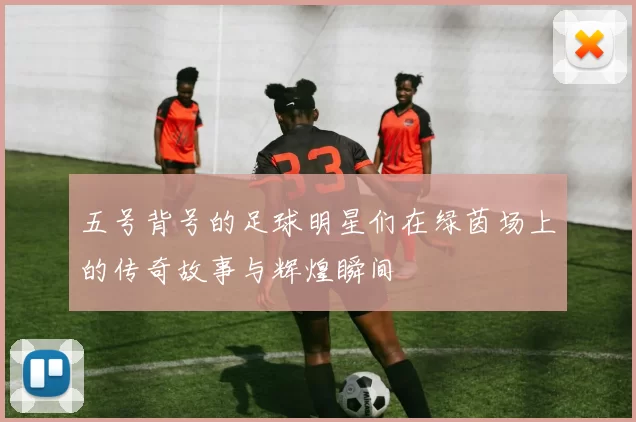 五号背号的足球明星们在绿茵场上的传奇故事与辉煌瞬间