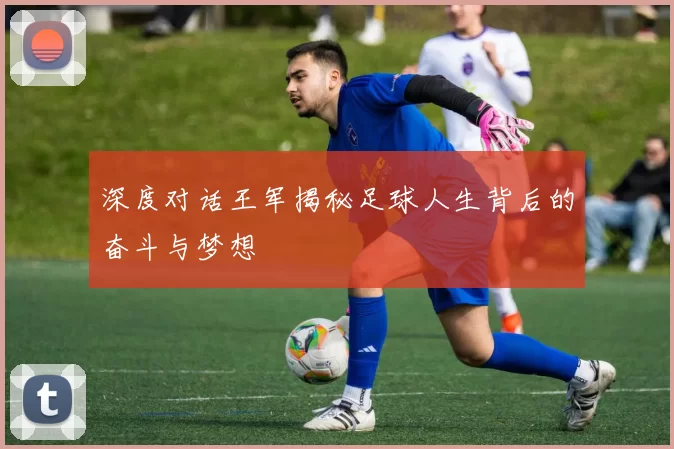 深度对话王军揭秘足球人生背后的奋斗与梦想