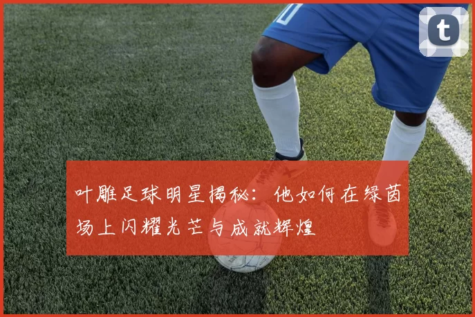 叶雕足球明星揭秘：他如何在绿茵场上闪耀光芒与成就辉煌