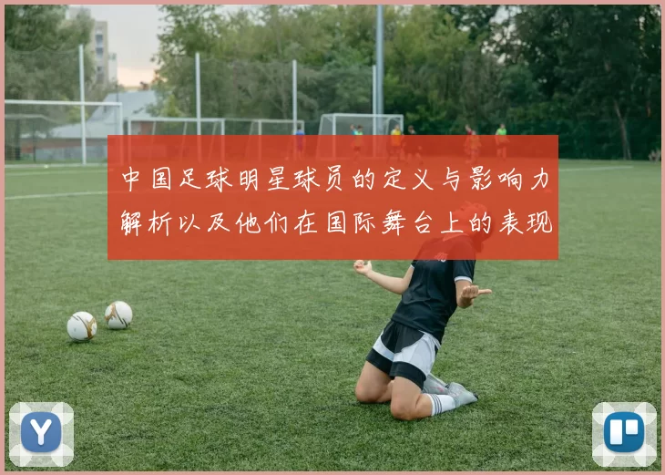 中国足球明星球员的定义与影响力解析以及他们在国际舞台上的表现