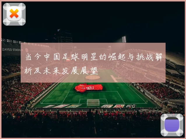 当今中国足球明星的崛起与挑战解析及未来发展展望