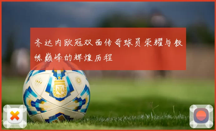 齐达内欧冠双面传奇球员荣耀与教练巅峰的辉煌历程
