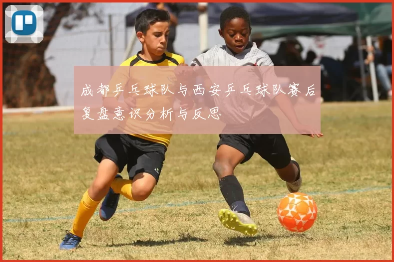 成都乒乓球队与西安乒乓球队赛后复盘意识分析与反思